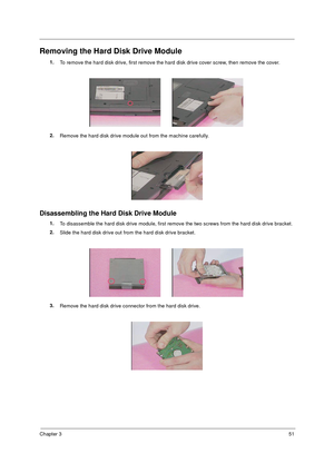 Page 58Chapter 351
Removing the Hard Disk Drive Module
1.
To remove the hard disk drive, first remove the hard disk drive cover screw, then remove the cover.
2.
Remove the hard disk drive module out from the machine carefully.
Disassembling the Hard Disk Drive Module
1.
To disassemble the hard disk drive module, first remove the two screws from the hard disk drive bracket.
2.
Slide the hard disk drive out from the hard disk drive bracket.
3.
Remove the hard disk drive connector from the hard disk drive. 