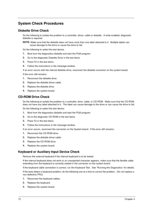 Page 7972Chapter 4
System Check Procedures
Diskette Drive Check
Do the following to isolate the problem to a controller, driver, cable or diskette.  A write-enabled, diagnostic 
diskette is required.
NOTE: 
Make sure that the diskette does not have more than one label attached to it.  Multiple labels can 
cause damage to the drive or cause the drive to fail. 
Do the following to select the test device. 
1.
Boot from the diagnostics diskette and start the PQA program.
2.
Go to the diagnostic Diskette Drive in...