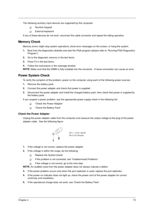 Page 80Chapter 473
The following auxiliary input devices are supported by this computer:
!Numeric keypad
!External keyboard
If any of these devices do not work, reconnect the cable connector and repeat the failing operation. 
Memory Check
Memory errors might stop system operations, show error messages on the screen, or hang the system.
1.
Boot from the diagnostics diskette and start the PQA program (please refer to “Running PQA Diagnostics 
Program”).
2.
Go to the diagnostic memory in the test items.
3.
Press...