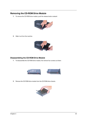 Page 55Chapter 349
Removing the CD-ROM Drive Module
1.
To remove the CD-ROM drive module, push the release button outward.
2.
Slide it out from the machine.
Disassembling the CD-ROM Drive Module
1.
To disassemble the CD-ROM drive module, first remove four screws as shown.
2.
Remove the CD-ROM drive module from the CD-ROM drive chassis. 