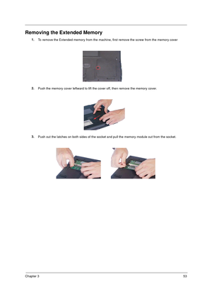 Page 59Chapter 353
Removing the Extended Memory
1.
To remove the Extended memory from the machine, first remove the screw from the memory cover
2.
Push the memory cover leftward to lift the cover off, then remove the memory cover.
3.
Push out the latches on both sides of the socket and pull the memory module out from the socket. 