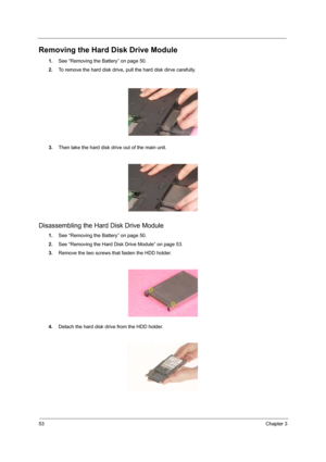 Page 5853Chapter 3
Removing the Hard Disk Drive Module
1.See “Removing the Battery” on page 50.
2.To remove the hard disk drive, pull the hard disk dirve carefully.
3.Then take the hard disk drive out of the main unit.
Disassembling the Hard Disk Drive Module
1.See “Removing the Battery” on page 50.
2.See “Removing the Hard Disk Drive Module” on page 53.
3.Remove the two screws that fasten the HDD holder.
4.Detach the hard disk drive from the HDD holder. 