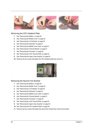 Page 7065Chapter 3
Removing the CPU Heatsink Plate
1.See “Removing the Battery” on page 50.
2.See “Removing the Middle Cover” on page 54.
3.See “Removing the LCD Module” on page 55.
4.See “Removing the Keyboard” on page 61.
5.See “Removing the Middle Cover Hook” on page 61.
6.See “Removing the Thermal Module” on page 61.
7.See “Removing the Processor” on page 62.
8.See “Removing the VGA Thermal Plate” on page 63.
9.See “Removing the Upper Case Assemly” on page 63.
10.Remove the two screws that fasten the CPU...