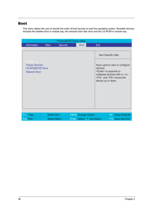 Page 5446Chapter 2
Boot
This menu allows the user to decide the order of boot devices to load the operating system. Bootable devices 
includes the distette drive in module bay, the onboard hard disk drive and the CD-ROM in module bay.
PhoenixBIOS Setup Utility 
    Information       Main       Security        Exit 
 
  
Item Specific Help 
+Hard Drive  
CD-ROM/DVD Drive    
 
 Keys used to view or configure
devices: 
 to expands or
collapses devices with a + or -
  and  moves the
device up or down.
 
F1  Help...