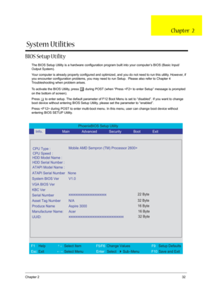 Page 37Chapter 232
BIOS Setup Utility
The BIOS Setup Utility is a hardware configuration program built into your computer’s BIOS (Basic Input/
Output System).
Your computer is already properly configured and optimized, and you do not need to run this utility. However, if 
you encounter configuration problems, you may need to run Setup.  Please also refer to Chapter 4 
Troubleshooting when problem arises.
To activate the BIOS Utility, press 
m during POST (when “Press  to enter Setup” message is prompted 
on the...