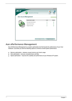 Page 3428Chapter 1
Acer ePerformance Management
Acer ePerformance Management is a system optimization tool that boosts the performance of your Acer 
notebook. It provides you with the following options to enhance overall system performance:
TMemory optimization - releases unused memory and check usage.
TDisk optimization - removes unneeded items and files.
TSpeed optimization - improves the usability and performance of your Windows XP system. 