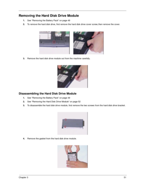 Page 60Chapter 351
Removing the Hard Disk Drive Module
1.
See “Removing the Battery Pack” on page 49
2.
To remove the hard disk drive, first remove the hard disk drive cover screw, then remove the cover.
3.
Remove the hard disk drive module out from the machine carefully.
Disassembling the Hard Disk Drive Module
1.
See “Removing the Battery Pack” on page 49
2.
See “Removing the Hard Disk Drive Module” on page 52
3.
To disassemble the hard disk drive module, first remove the two screws from the hard disk drive...