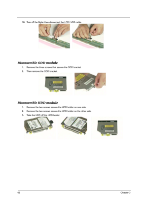 Page 6963Chapter 3
18.Tear off the Mylar then disconnect the LCD LVDS cable.
Disassemble ODD module
1.Remove the three screws that secure the ODD bracket.
2.Then remove the ODD bracket.
Disassemble HDD module
1.Remove the two screws secure the HDD holder on one side.
2.Remove the two screws secure the HDD holder on the other side.
3.Take the HDD off the HDD holder. 