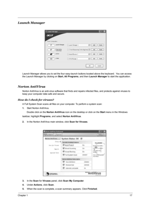 Page 23Chapter 117
Launch Manager
Launch Manager allows you to set the four easy-launch buttons located above the keyboard.  You can access 
the Launch Manager by clicking on Start, All Programs, and then Launch Manager to start the application.
Norton AntiVirus
Norton AntiVirus is an anti-virus software that finds and repairs infected files, and protects against viruses to 
keep your computer data safe and secure.
How do I check for viruses?
A Full System Scan scans all files on your computer. To perform a...