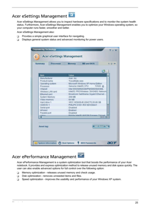 Page 33Chapter 125
Acer eSettings Management   
Acer eSettings Management allows you to inspect hardware specifications and to monitor the system health 
status. Furthermore, Acer eSettings Management enables you to optimize your Windows operating system, so 
your computer runs faster, smoother and better. 
Acer eSettings Management also:
TProvides a simple graphical user interface for navigating.
TDisplays general system status and advanced monitoring for power users.
Acer ePerformance Management 
Acer...