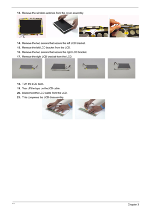 Page 8072Chapter 3
13.Remove the wireless antenna from the cover assembly.
14.Remove the two screws that secure the left LCD bracket.
15.Remove the left LCD bracket from the LCD.
16.Remove the two screws that secure the right LCD bracket.
17.Remove the right LCD bracket from the LCD.
18.Turn the LCD back.
19.Tear off the tape on theLCD cable.
20.Disconnect the LCD cable from the LCD.
21.This completes the LCD disassembly. 