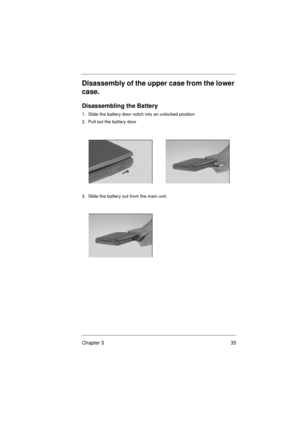 Page 41Chapter 3 35
Disassembly of the upper case from the lower 
case.
Disassembling the Battery
1.  Slide the battery door notch into an unlocked position
2.  Pull out the battery door
3.  Slide the battery out from the main unit. 
