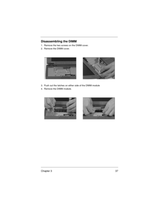 Page 43Chapter 3 37
Disassembling the DIMM
1.  Remove the two screws on the DIMM cover.
2.  Remove the DIMM cover.
3.  Push out the latches on either side of the DIMM module
4.  Remove the DIMM module.  