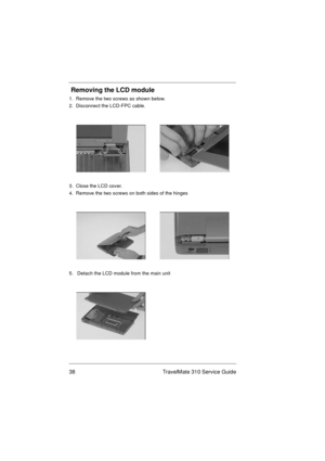 Page 4438 TravelMate 310 Service Guide
 Removing the LCD module
1.  Remove the two screws as shown below.
2.  Disconnect the LCD-FPC cable.
3.  Close the LCD cover.
4.  Remove the two screws on both sides of the hinges
5.   Detach the LCD module from the main unit 