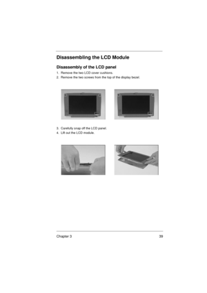 Page 45Chapter 3 39
Disassembling the LCD Module
Disassembly of the LCD panel
1.  Remove the two LCD cover cushions.
2.  Remove the two screws from the top of the display bezel.
3.  Carefully snap off the LCD panel.
4.  Lift out the LCD module.  