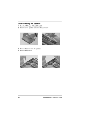Page 4640 TravelMate 310 Service Guide
Disassembling the Speaker
1.  Open the EMI mylar of the LCD module
2.  Disconnect the speaker cable from the LED board 
3.  Remove the screw from the speaker.
4.  Remove the speaker  
