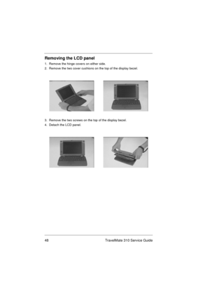 Page 5448 TravelMate 310 Service Guide
Removing the LCD panel
1.  Remove the hinge covers on either side.
2.  Remove the two cover cushions on the top of the display bezel.
3.  Remove the two screws on the top of the display bezel.
4.  Detach the LCD panel. 