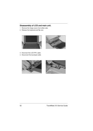 Page 5852 TravelMate 310 Service Guide
Disassembly of LCD and main unit.
1.  Remove the hinge covers from either side.
2.  Release the keyboard.and flip over
3.  Disonnect the LCD-FPC cable.
4.  Disconnect the touchpad cable. 