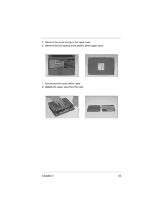 Page 59Chapter 3 53
5.  Remove the screw on top of the upper case.
6.  Remove the five screws at the bottom of the upper case.
7.  Disconnect the cover switch cable.
8.  Detach the upper case from the LCD. 