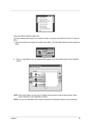 Page 43Chapter 135
Using video effects (selected models only)
The Video Settings section allows you to select an avatar or accessory video effect from the list. To select an 
effect:
1.Click the encircled icon to display the available video effects. The Video Effect Selection window appears as 
below:
2.Click on a video effect to use. The selected effect appears in the video effects section of the VisageON 
window.
NOTE: When using avatars, you may have to calibrate the face points to achieve better tracking....