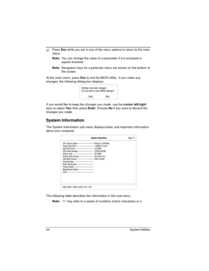 Page 4444 System Utilities 
Press Esc while you are in any of the menu options to return to the main 
menu.
Note: You can change the value of a parameter if it is enclosed in 
square brackets.
Note: Navigation keys for a particular menu are shown on the bottom of 
the screen.
At the main menu, press Esc to exit the BIOS Utility.  If you make any 
changes, the following dialog box displays:
If you would like to keep the changes you made, use the cursor left/right 
keys to select Ye s; then press Enter. Choose...