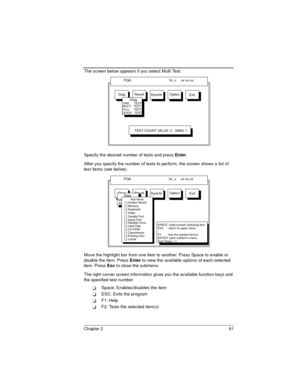 Page 61Chapter 2 61
The screen below appears if you select Multi Test.
Specify the desired number of tests and press Enter.
After you specify the number of tests to perform, the screen shows a list of 
test items (see below).
Move the highlight bar from one item to another. Press Space to enable or 
disable the item. Press Enter to view the available options of each selected 
item. Press Esc to close the submenu.
The right corner screen information gives you the available function keys and 
the specified test...