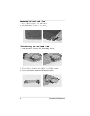 Page 6868 Removal and Replacement 
Removing the Hard Disk Drive
1.  Remove the screw of the hard disk module.
2.  Slide the hard disk module out from its bay.
Disassembling the Hard Disk Drive
1.  Gently, detach the connector from the hard disk module.
2.  Remove the two screws on both sides of the hard disk module.
3.  Remove the hard disk plate from the hard disk module. 