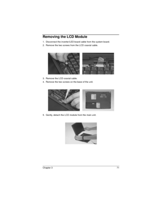Page 71Chapter 3 71
Removing the LCD Module
1.  Disconnect the inverter/LED board cable from the system board.
2.  Remove the two screws from the LCD coaxial cable.
3.  Remove the LCD coaxial cable.
4.  Remove the two screws on the base of the unit.
5.  Gently, detach the LCD module from the main unit. 