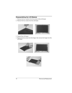 Page 7272 Removal and Replacement 
Disassembling the LCD Module
1.  Remove the four cushions from the corners of the LCD bezel.
2.  Remove the four screws from the LCD bezel.
3.  Snap off the LCD bezel.
4.  Remove the two screws from the hinges, then remove the hinges from the 
LCD bezel. 