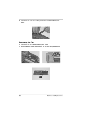 Page 8282 Removal and Replacement 
6.  Disconnect the hard drive/battery connection board from the system 
board.
Removing the Fan
1.  Disconnect the fan cable from the system board.
2.  Remove the two screws, then remove the fan from the system board. 