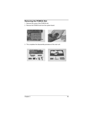 Page 83Chapter 3 83
Removing the PCMCIA Slot
1.  Remove the screw of the PCMCIA slot.
2.  Remove the PCMCIA slot from the system board.
3.  This completes the disassembly procedure of the main unit. 