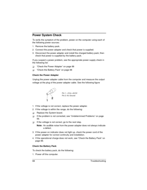 Page 8888 Troubleshooting 
Power System Check
To verify the symptom of the problem, power on the computer using each of 
the following power sources:
1.  Remove the battery pack.
2.  Connect the power adapter and check that power is supplied.
3.  Disconnect the power adapter and install the charged battery pack; then 
check that power is supplied by the battery pack.
If you suspect a power problem, see the appropriate power supply check in 
the following list:
“Check the Power Adapter” on page 88
“Check the...