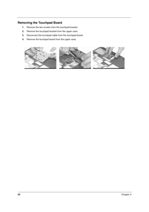 Page 5852Chapter 3
Removing the Touchpad Board
1.Remove the two screws from the touchpad bracket.
2.Remove the touchpad bracket from the upper case.
3.Disconnect the touchpad cable from the touchpad board.
4.Remove the touchpad board from the upper case.
340SG.book  Page 52  Thursday, October 28, 1999  10:51 AM 