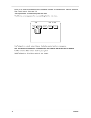 Page 4640Chapter 2
Press →←
→←→← →← to move around the main menu. Press Enter to enable the selected option. The main options are 
Diag, Result, SysInfo, Option and Exit.
The Diag option lets you select testing items and times.
The following screen appears when you select Diag from the main menu.
One Test performs a single test and Manual checks the selected test items in sequence.
Multi Test performs multiple tests of the selected items and check the selected test items in sequence.
Full Test performs all test...