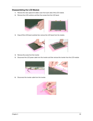 Page 61Chapter 355
Disassembling the LCD Module
1.
Remove the view capture kit rubber cover from each side of the LCD module.
2.
Remove five LCD cushions and then five screws from the LCD bezel.
3.
Snap off the LCD bezel carefully then remove the LCD bezel from the module.
4.
Remove the screw from the inverter.
5.
Disconnect the LCD power cable from the inverter and then remove the inverter from the LCD module.
6.
Disconnect the inverter cable from the inverter. 