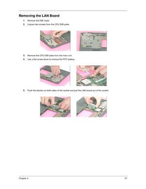 Page 63Chapter 357
Removing the LAN Board
1.
Remove the EMI mylar.
2.
Loosen two screws from the CPU EMI plate.
3.
Remove the CPU EMI plate from the main unit.
4.
Use a flat screw driver to remove the RTC battery.
5.
Push the latches on both sides of the socket and pull the LAN board out of the socket. 