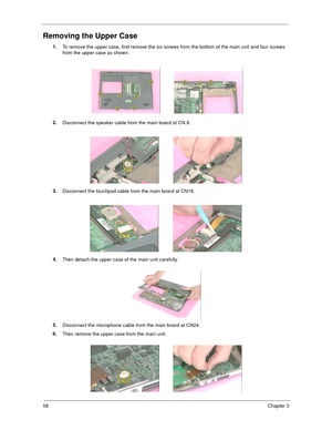 Page 6458Chapter 3
Removing the Upper Case
1.
To remove the upper case, first remove the six screws from the bottom of the main unit and four screws 
from the upper case as shown.
2.
Disconnect the speaker cable from the main board at CN 8.
3.
Disconnect the touchpad cable from the main board at CN18.
4.
Then detach the upper case of the main unit carefully.
5.
Disconnect the microphone cable from the main board at CN24.
6.
Then remove the upper case from the main unit. 