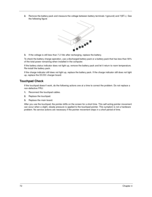 Page 7872Chapter 4
2.Remove the battery pack and measure the voltage between battery terminals 1(ground) and 7(BT+). See 
the following figure
3.If the voltage is still less than 7.2 Vdc after recharging, replace the battery. 
To check the battery charge operation, use a discharged battery pack or a battery pack that has less than 50% 
of the total power remaining when installed in the computer. 
If the battery status indicator does not light up, remove the battery pack and let it return to room temperature....