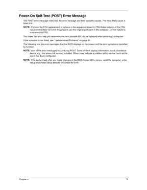 Page 79Chapter 473
Power-On Self-Test (POST) Error Message 
The POST error message index lists the error message and their possible causes. The most likely cause is 
listed first.
NOTE: 
 Perform the FRU replacement or actions in the sequence shown in FRU/Action column, if the FRU 
replacement does not solve the problem, put the original part back in the computer. Do not replace a 
non-defective FRU.
This index can also help you determine the next possible FRU to be replaced when servicing a computer.
If the...