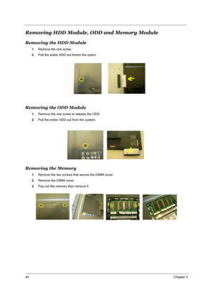 Page 5144Chapter 3
Removing HDD Module, ODD and Memory Module
Removing the HDD Module
1.Remove the one screw.
2.Pull the entire HDD out fromm the sytem.
Removing the ODD Module
1.Remove the one screw to release the ODD.
2.Pull the entire ODD out from the system.
Removing the Memory
1.Remove the two screws that secure the DIMM cover.
2.Remove the DIMM cover.
3.Pop out the memory then remove it. 