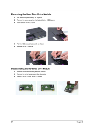 Page 6257Chapter 3
Removing the Hard Disc Drive Module
1.See “Removing the Battery” on page 56.
2.Remove the screw securing the hard disk drive (HDD) cover.
3.Then remove the HDD cover.
4.Pull the HDD module backwards as shown.
5.Remove the HDD module. 
Disassembling the Hard Disc Drive Module
1.Remove two screw securing the HDD bracket.
2.Remove the other two screw on the other side.
3.Take out the HDD from the HDD bracket. 