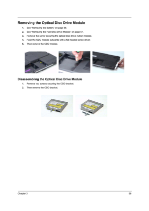 Page 63Chapter 358
Removing the Optical Disc Drive Module
1.See “Removing the Battery” on page 56.
2.See “Removing the Hard Disc Drive Module” on page 57.
3.Remove the screw securing the optical disc drove (ODD) module.
4.Push the ODD module outwards with a flat headed screw driver.
5.Then remove the ODD module.
Disassembling the Optical Disc Drive Module
1.Remove two screws securing the ODD bracket.
2.Then remove the ODD bracket. 