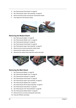 Page 7469Chapter 3
4.See “Removing the Power Board” on page 65.
5.See “Removing the Upper Case Assembly” on page 65.
6.Remove the three screws securing the VGA thermal module.
7.Then detach the VGA thermal module.
Removing the Modem Board 
1.See “Removing the Battery” on page 56.
2.See “Removing the Middle Cover” on page 60.
3.See “Removing the Keyboard” on page 60.
4.See “Removing the Power Board” on page 65.
5.See “Removing the Upper Case Assembly” on page 65.
6.Remove the two screws securing the modem...