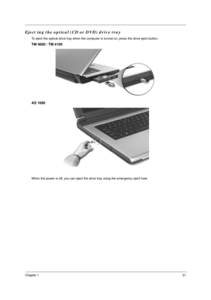 Page 38Chapter 131
Eject ing the optical (CD or DVD) drive tray
To eject the optical drive tray when the computer is turned on, press the drive eject button.
TM 4600 / TM 4100
AS 1690
When the power is off, you can eject the drive tray using the emergency eject hole.
j 