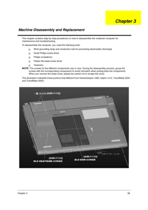 Page 65Chapter 358
This chapter contains step-by-step procedures on how to disassemble the notebook computer for 
maintenance and troubleshooting.
To disassemble the computer, you need the following tools:
!Wrist grounding strap and conductive mat for preventing electrostatic discharge
!Small Philips screw driver
!Philips screwdriver
!Plastic flat head screw driver
!Tw e e z e r s
NOTE: The screws for the different components vary in size. During the disassembly process, group the 
screws with the corresponding...