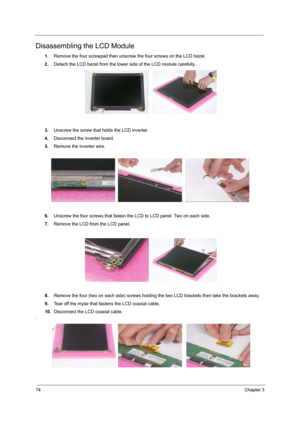 Page 8274Chapter 3
Disassembling the LCD Module
1.Remove the four screwpad then unscrew the four screws on the LCD bezel. 
2.Detach the LCD bezel from the lower side of the LCD module carefully..
3.Unscrew the screw that holds the LCD inverter.
4.Disconnect the inverter board.
5.Remove the inverter wire.
6.Unscrew the four screws that fasten the LCD to LCD panel. Two on each side.
7.Remove the LCD from the LCD panel.
8.Remove the four (two on each side) screws holding the two LCD brackets then take the brackets...