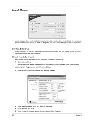 Page 3326Chapter 1
Launch Manager
Launch Manager allows you to set the four easy-launch buttons located above rhw keyboard.  You can access 
the Launch Manager by clicking on Start, All Programs, and then Launch Manager to start the application.
Norton AntiVirus
Norton AntiVirus is an anti-virus software that finds and repairs infected files, and protects against viruses to 
keep your computer data safe and secure.
How do I check for viruses?
A Full System Scan scans all files on your computer. To perform a...