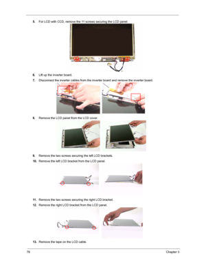 Page 8578Chapter 3
5.For LCD with CCD, remove the 11 screws securing the LCD panel.
6.Lift up the inverter board.
7.DIsconnect the inverter cables from the inverter board and remove the inverter board.
8.Remove the LCD panel from the LCD cover.
9.Remove the two screws securing the left LCD brackets.
10.Remove the left LCD bracket from the LCD panel.
11 .Remove the two screws securing the right LCD bracket.
12.Remove the right LCD bracket from the LCD panel.
13.Remove the tape on the LCD cable. 