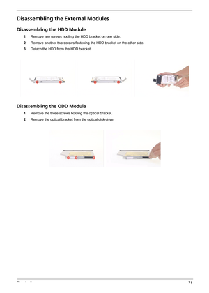 Page 79Chapter 371
Disassembling the External Modules
Disassembling the HDD Module
1.Remove two screws hodling the HDD bracket on one side.
2.Remove another two screws fastening the HDD bracket on the other side.
3.Detach the HDD from the HDD bracket.
Disassembling the ODD Module
1.Remove the three screws holding the optical bracket.
2.Remove the optical bracket from the optical disk drive. 