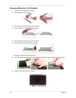 Page 8780Chapter 3
Reassembling the LCD Module
1.Connect the LCD cable to the LCD panel.
2.Place the tape on the LCD cable.
3.Place the right LCD bracket back to the LCD panel
4.Secure the right LCD bracket with the two screws.
5.Place the left LCD bracket back to the LCD panel
6.Secure the left LCD bracket with the two screws.
7.Place the LCD panel back to the LCD cover.
8.Place the inverter board back to the LCD module and connect the inverter cables to the inverter board.
9.Secure the LCD panel with the 13...
